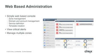 Web Based Administration

• Simple web based console
 ᵒZone management
 ᵒDomain and account management
 ᵒService definition
 ᵒTemplate creation
• View critical alerts
• Manage multiple zones




 © 2012 Citrix | Confidential – Do Not Distribute
 