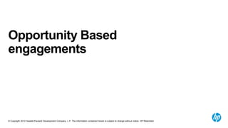 Opportunity Based
engagements




© Copyright 2012 Hewlett-Packard Development Company, L.P. The information contained herein is subject to change without notice. HP Restricted.
 