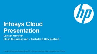 Infosys Cloud
Presentation
Damian Hamilton
Cloud Business Lead – Australia & New Zealand



© Copyright 2012 Hewlett-Packard Development Company, L.P. The information contained herein is subject to change without notice. HP Restricted.
 