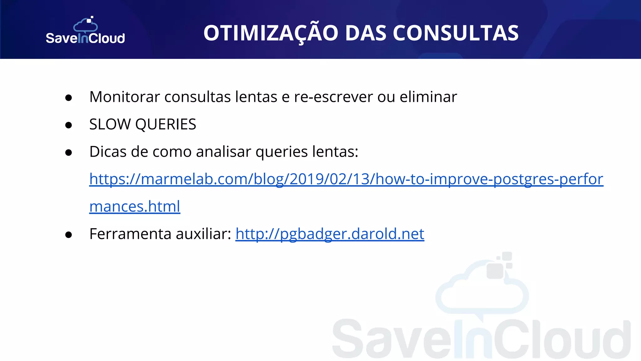 OTIMIZAÇÃO DAS CONSULTAS ● Monitorar consultas lentas e re-escrever ou eliminar ● SLOW QUERIES ● Dicas de como analisar queries lentas: https://marmelab.com/blog/2019/02/13/how-to-improve-postgres-perfor mances.html ● Ferramenta auxiliar: http://pgbadger.darold.net 