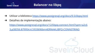 Balancer no libpq
➔ Utilizar a biblioteca https://www.postgresql.org/docs/9.5/libpq.html
➔ Detalhes de implementação abaixo:
https://www.postgresql.org/docs/12/libpq-connect.html?spm=a2c6
3.p38356.879954.4.5933696bm4ERNA#LIBPQ-CONNSTRING
 