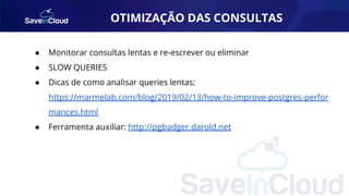 OTIMIZAÇÃO DAS CONSULTAS
● Monitorar consultas lentas e re-escrever ou eliminar
● SLOW QUERIES
● Dicas de como analisar queries lentas:
https://marmelab.com/blog/2019/02/13/how-to-improve-postgres-perfor
mances.html
● Ferramenta auxiliar: http://pgbadger.darold.net
 