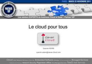 Les ateliers EXPERTS du business Cloud et Saas – Partner VIP




                                Le cloud pour tous



                                                     Quentin ADAM

                                            quentin.adam@clever-cloud.com



Cloud, Data Telecoms Services, e-learning, Embedded Software Hosting, License management, Managed Services
   Network Administration Network   Security, Paperless office, Print Managed Services, SaaS, Web Services
 