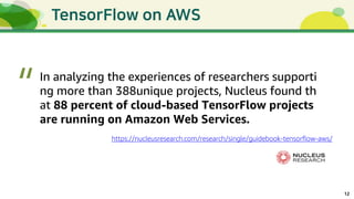 12
https://nucleusresearch.com/research/single/guidebook-tensorflow-aws/
In analyzing the experiences of researchers supporti
ng more than 388unique projects, Nucleus found th
at 88 percent of cloud-based TensorFlow projects
are running on Amazon Web Services.
“
 