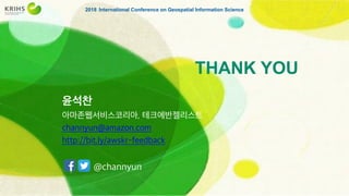 THANK YOU
2018 International Conference on Geospatial Information Science
윤석찬
아마존웹서비스코리아, 테크에반젤리스트
channyun@amazon.com
http://bit.ly/awskr-feedback
@channyun
 