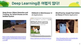 7
!
MXNetJS in Web Browser W
eb Applications
BlindTool by Joseph Paul Cohen
on Nexus 4 Mobile Application
Deep Drone: Object Detection and
Tracking for Smart Drones on Em
bedded System
https://web.stanford.edu/class/cs231a/
prev_projects_2016/deep-drone-object
__2_.pdf
https://github.com/dmlc/mxnet.js/ http://josephpcohen.com/w/blindto
ol-helping-the-blind-see/
 