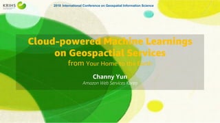 2018 International Conference on Geospatial Information Science
Cloud-powered Machine Learnings
on Geospactial Services
from Your Home to the Earth
Channy Yun
Amazon Web Services Korea
 
