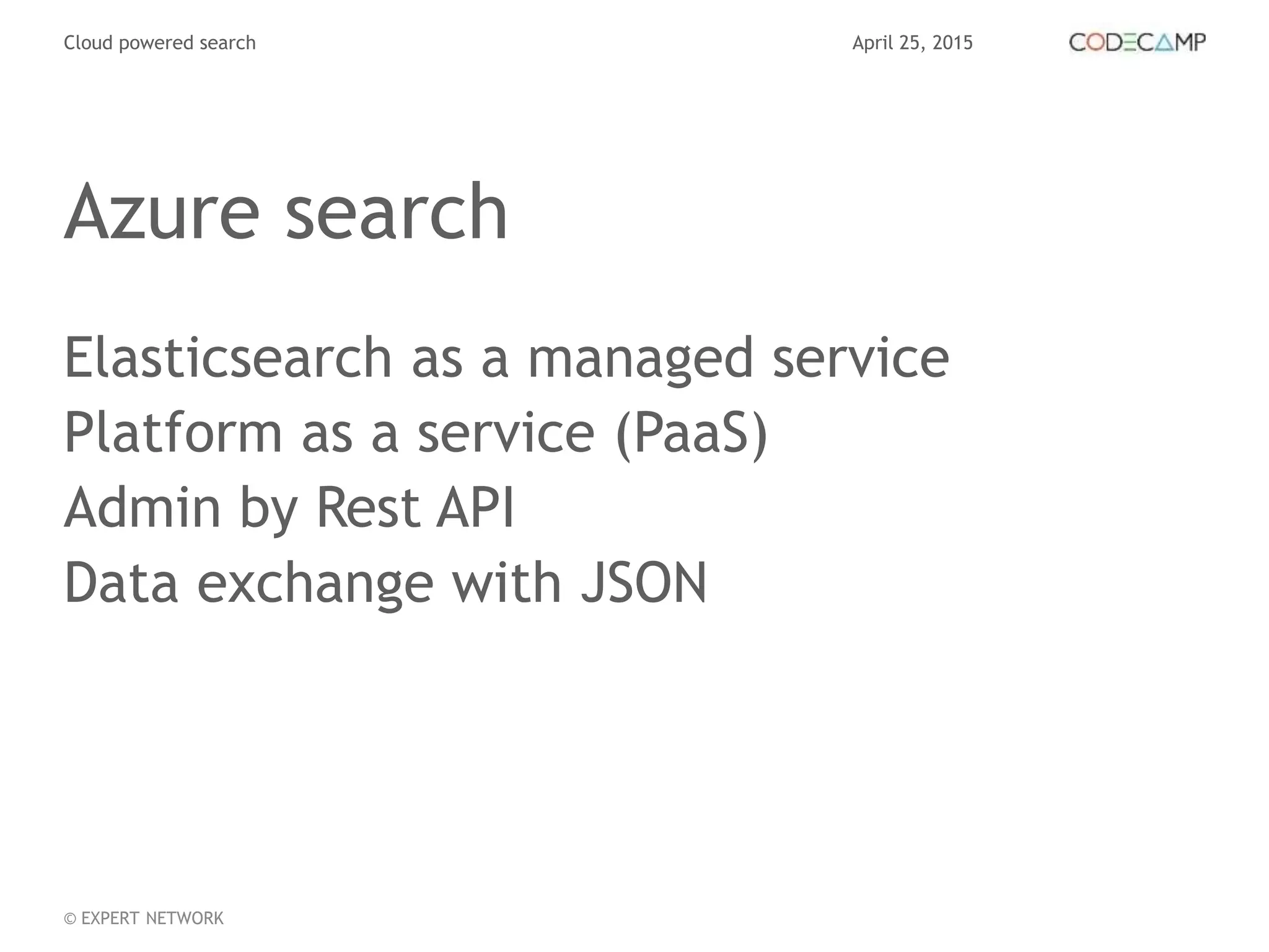 April 25, 2015Cloud powered search
© EXPERT NETWORK
Azure search
Elasticsearch as a managed service
Platform as a service (PaaS)
Admin by Rest API
Data exchange with JSON
 
