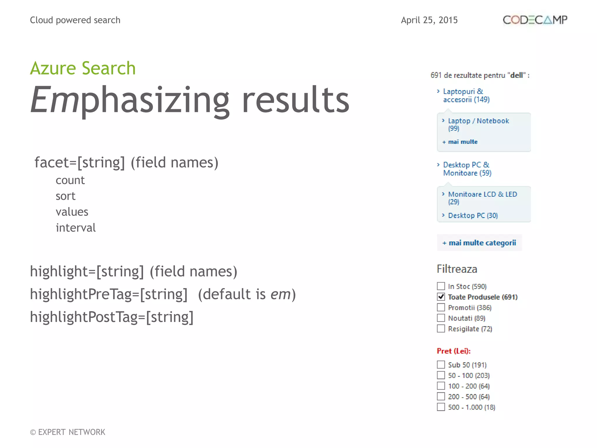 April 25, 2015Cloud powered search
© EXPERT NETWORK
Emphasizing results
facet=[string] (field names)
count
sort
values
interval
highlight=[string] (field names)
highlightPreTag=[string] (default is em)
highlightPostTag=[string]
Azure Search
 