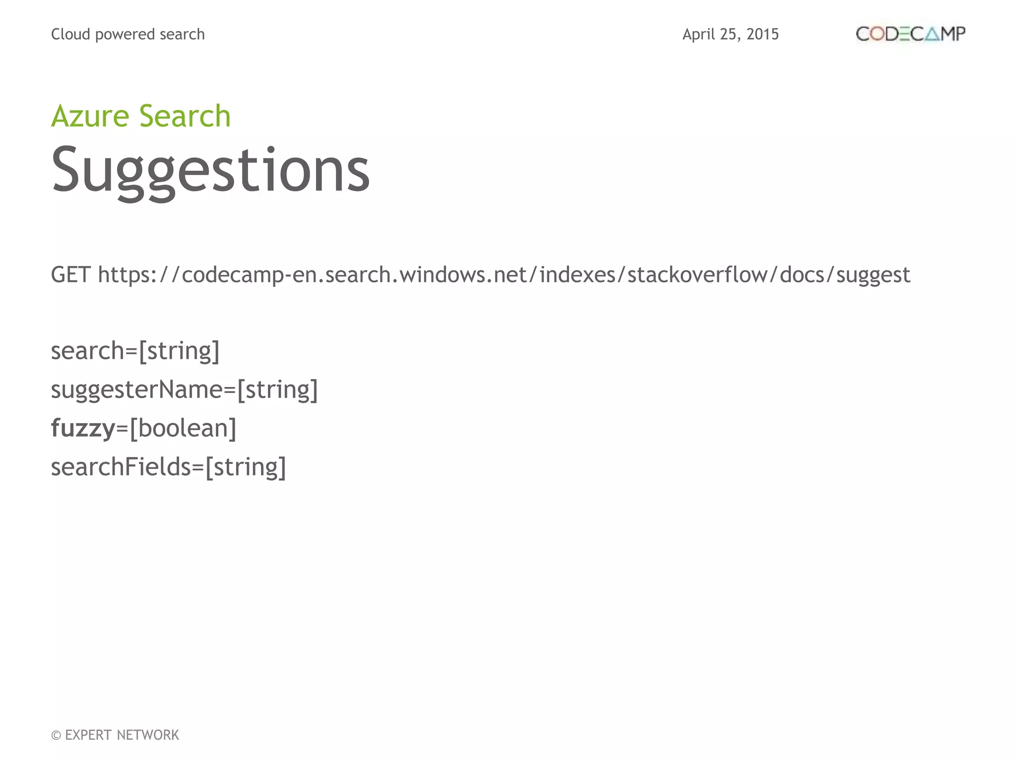 April 25, 2015Cloud powered search
© EXPERT NETWORK
Suggestions
GET https://codecamp-en.search.windows.net/indexes/stackoverflow/docs/suggest
search=[string]
suggesterName=[string]
fuzzy=[boolean]
searchFields=[string]
Azure Search
 