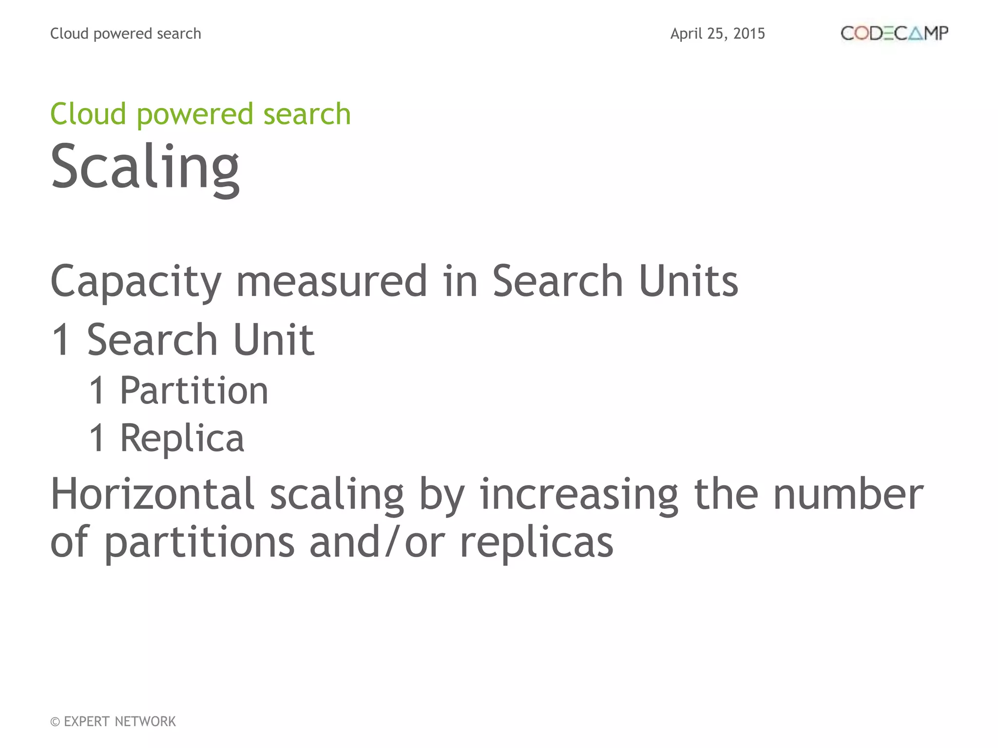 April 25, 2015Cloud powered search
© EXPERT NETWORK
Scaling
Capacity measured in Search Units
1 Search Unit
1 Partition
1 Replica
Horizontal scaling by increasing the number
of partitions and/or replicas
Cloud powered search
 