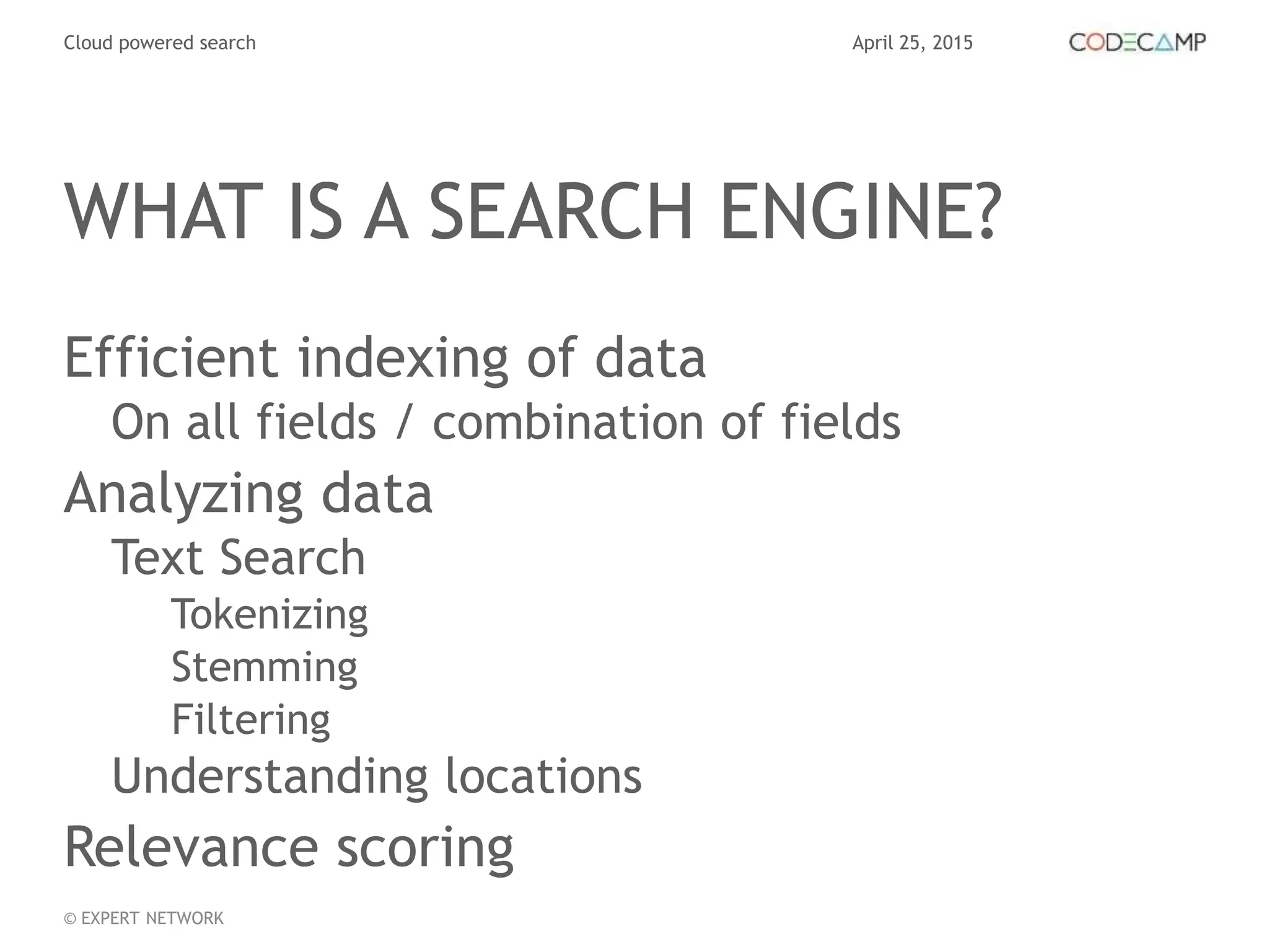 April 25, 2015Cloud powered search
© EXPERT NETWORK
WHAT IS A SEARCH ENGINE?
Efficient indexing of data
On all fields / combination of fields
Analyzing data
Text Search
Tokenizing
Stemming
Filtering
Understanding locations
Relevance scoring
 