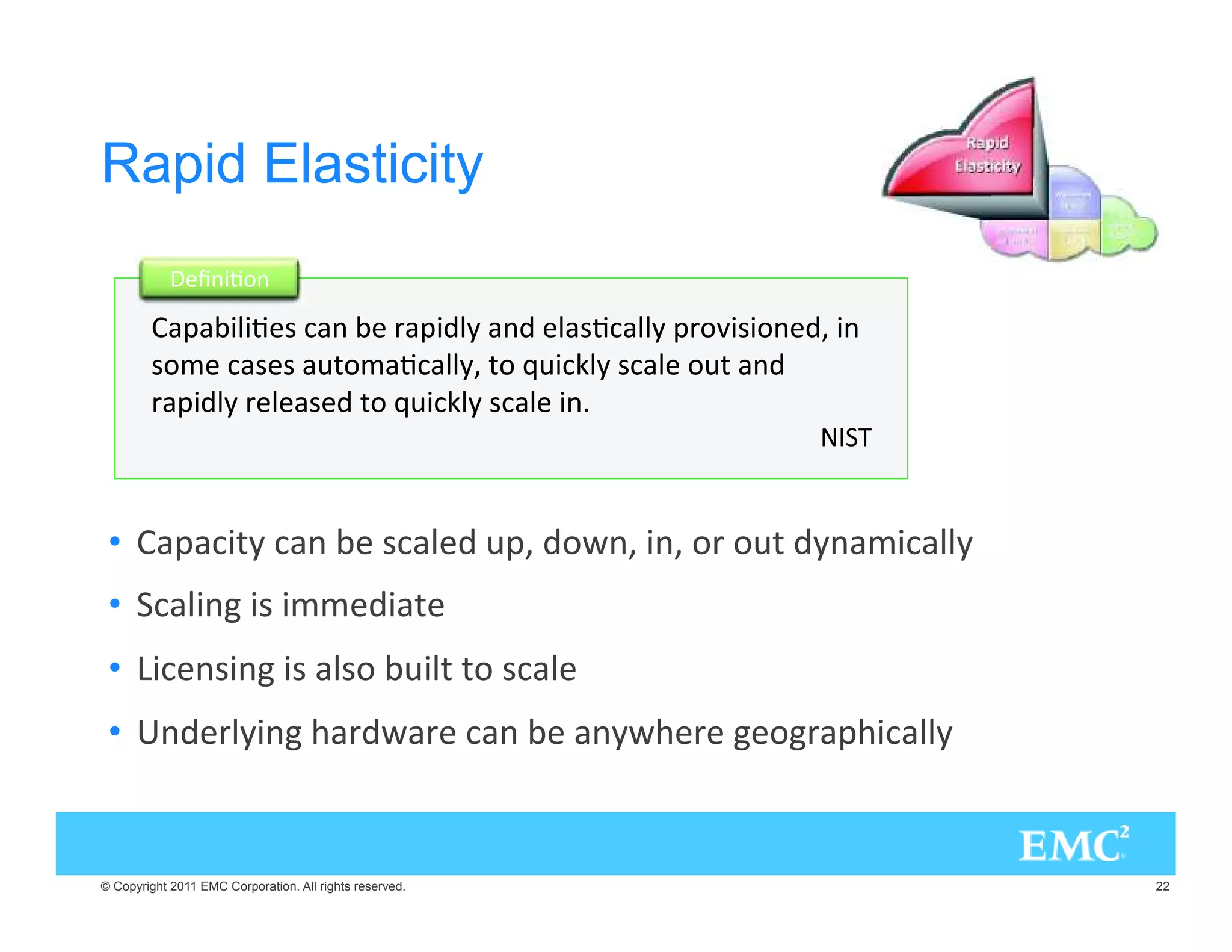 Rapid Elasticity
                 #.)6/.

         0),)6 3 .  20),= . ,36,,= 02/:)3)/. @ ).
        3/- 3 3 94/-6,,=@ 4/ 19)+,= 3, /94 .
        20),= 2 , 3  4/ 19)+,= 3, ).B
                                                           



 •  0)4= .  3,  90@ /;.@ ).@ /2 /94 =.-),,=
 •  ,).' )3 )-- )4
 •  
) .3).' )3 ,3/ 9),4 4/ 3,
 •  . 2,=).' (2;2 .  .=;( 2 ' /'20(),,=


© Copyright 2011 EMC Corporation. All rights reserved.            22
 
