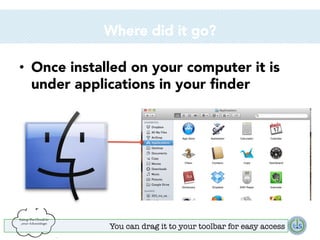 Where did it go?
•  Once installed on your computer it is
under applications in your ﬁnder

You can drag it to your toolbar for easy access

 