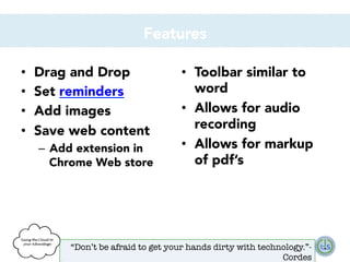 Features
• 
• 
• 
• 

Drag and Drop
Set reminders
Add images
Save web content
–  Add extension in
Chrome Web store

•  Toolbar similar to
word
•  Allows for audio
recording
•  Allows for markup
of pdf’s

“Don’t be afraid to get your hands dirty with technology.”Cordes

 