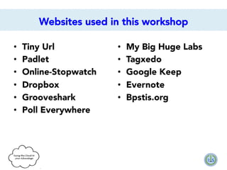 Websites used in this workshop
• 
• 
• 
• 
• 
• 

Tiny Url
Padlet
Online-Stopwatch
Dropbox
Grooveshark
Poll Everywhere

• 
• 
• 
• 
• 

My Big Huge Labs
Tagxedo
Google Keep
Evernote
Bpstis.org 

 
