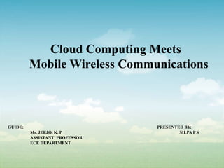Cloud Computing Meets
Mobile Wireless Communications
GUIDE:
Mr. JEEJO. K. P
ASSISTANT PROFESSOR
ECE DEPARTMENT
PRESENTED BY:
SILPA P S
 