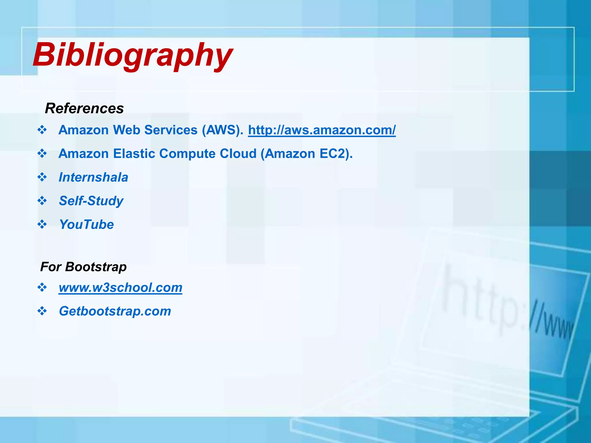Bibliography
References
 Amazon Web Services (AWS). http://aws.amazon.com/
 Amazon Elastic Compute Cloud (Amazon EC2).
 Internshala
 Self-Study
 YouTube
For Bootstrap
 www.w3school.com
 Getbootstrap.com
 