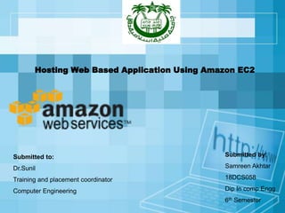 Hosting Web Based Application Using Amazon EC2
Submitted by:
Samreen Akhtar
18DCS058
Dip In comp Engg
6th Semester
Submitted to:
Dr.Sunil
Training and placement coordinator
Computer Engineering
 