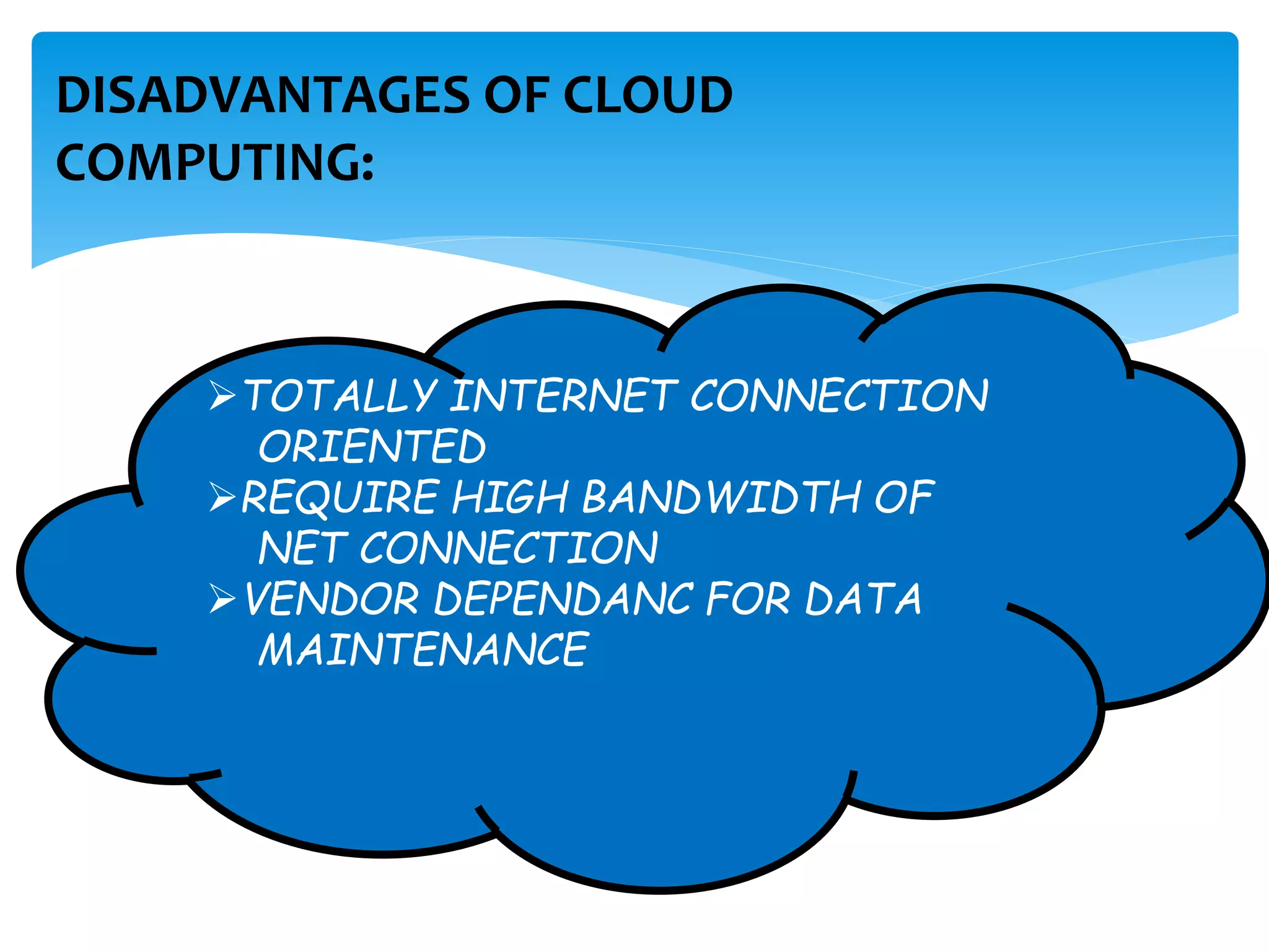 DISADVANTAGES OF CLOUD 
COMPUTING: 
TOTALLY INTERNET CONNECTION 
ORIENTED 
REQUIRE HIGH BANDWIDTH OF 
NET CONNECTION 
VENDOR DEPENDANC FOR DATA 
MAINTENANCE 
 
