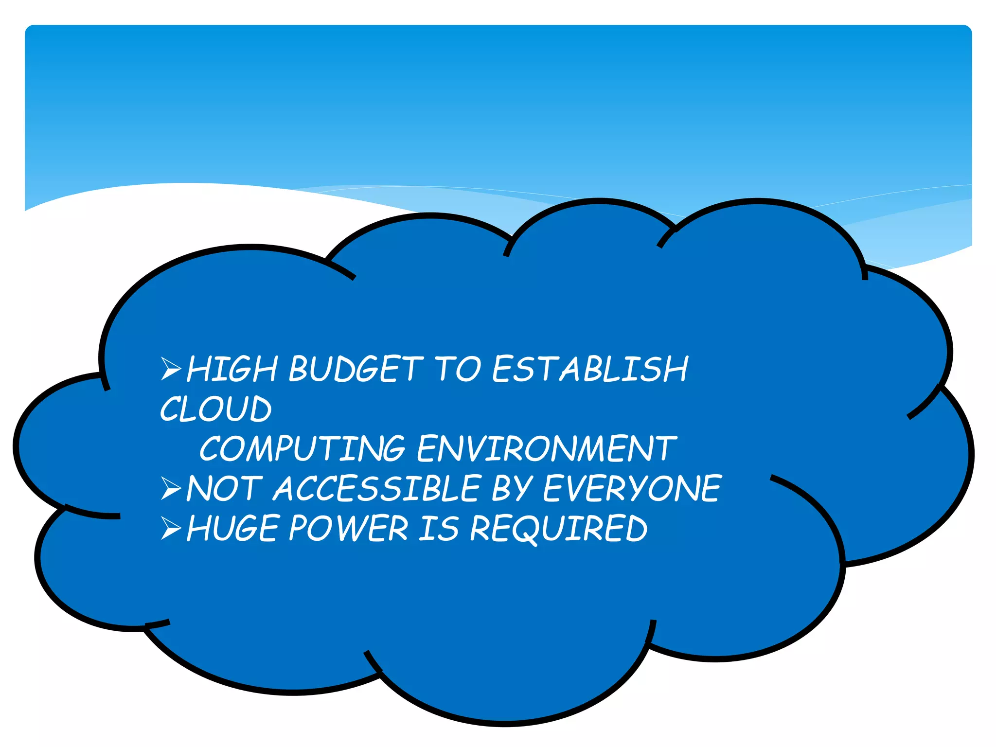 HIGH BUDGET TO ESTABLISH 
CLOUD 
COMPUTING ENVIRONMENT 
NOT ACCESSIBLE BY EVERYONE 
HUGE POWER IS REQUIRED 
 
