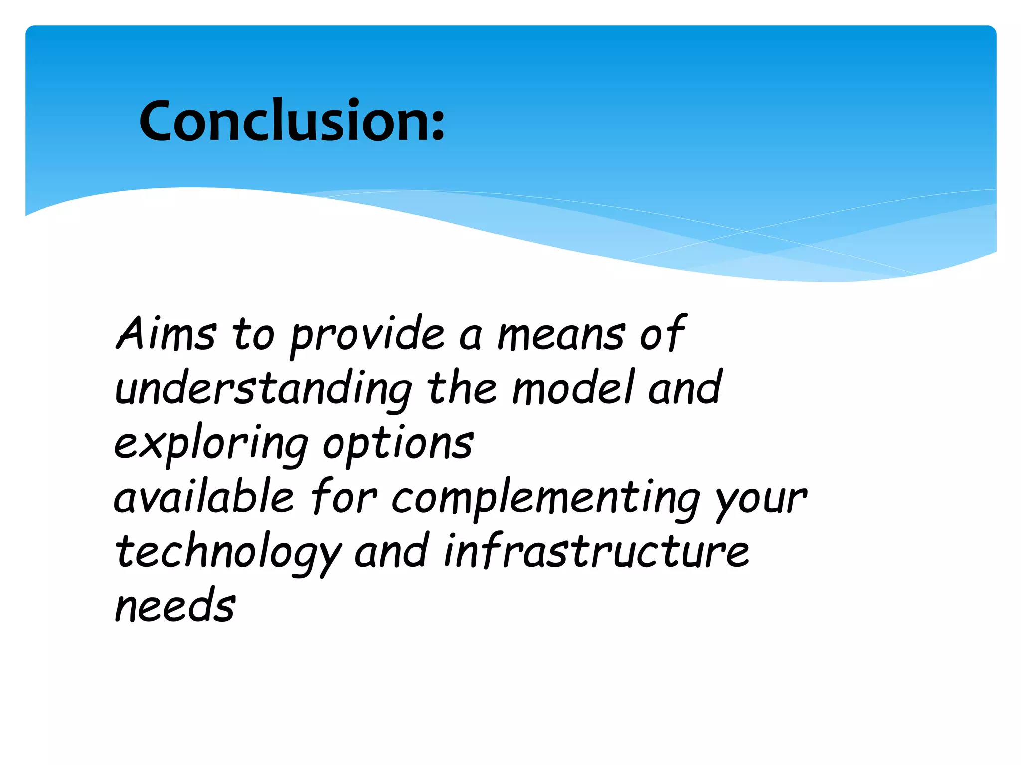 Conclusion: 
Aims to provide a means of 
understanding the model and 
exploring options 
available for complementing your 
technology and infrastructure 
needs 
 