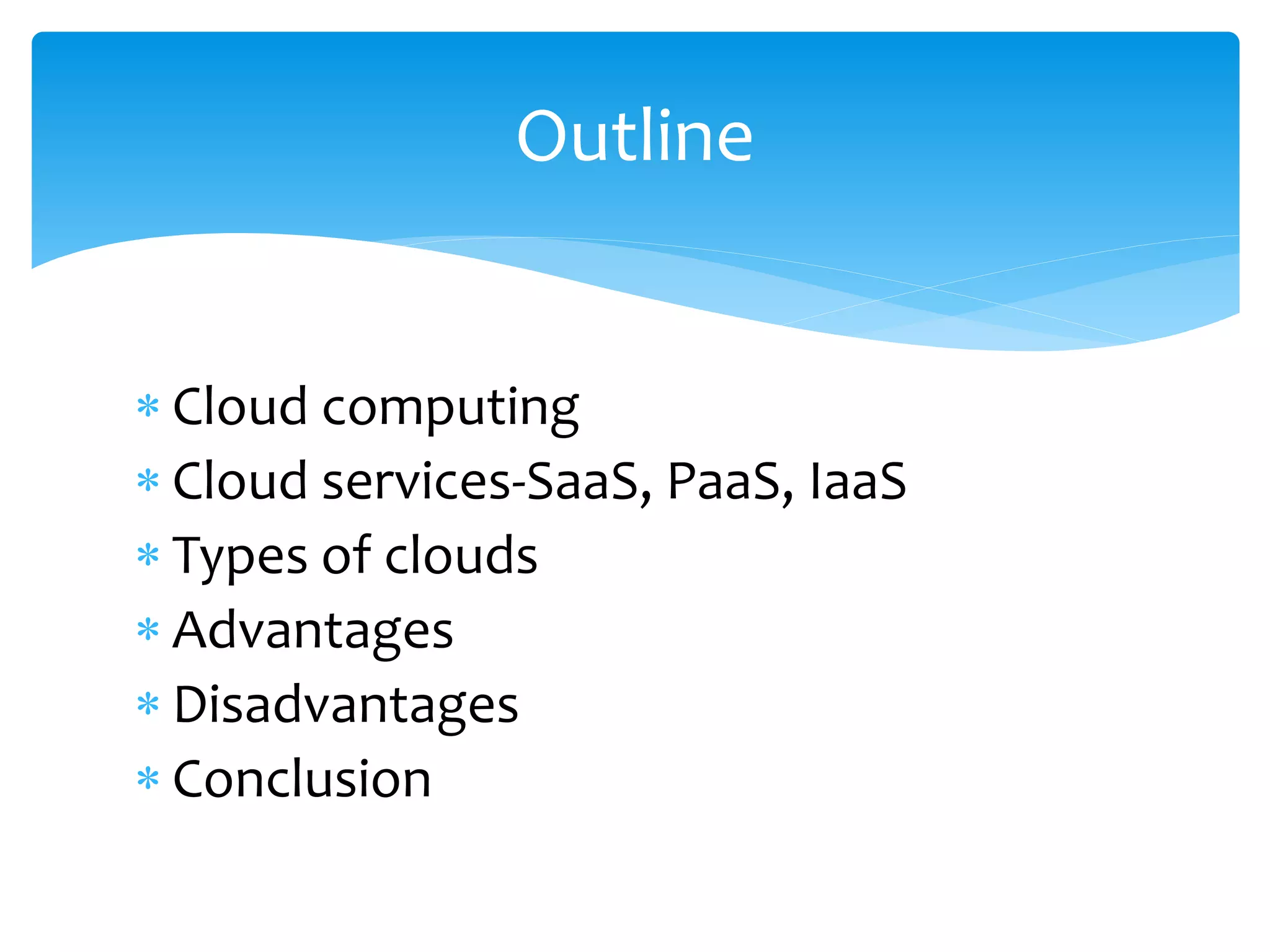 Outline 
 Cloud computing 
 Cloud services-SaaS, PaaS, IaaS 
 Types of clouds 
 Advantages 
 Disadvantages 
 Conclusion 
 
