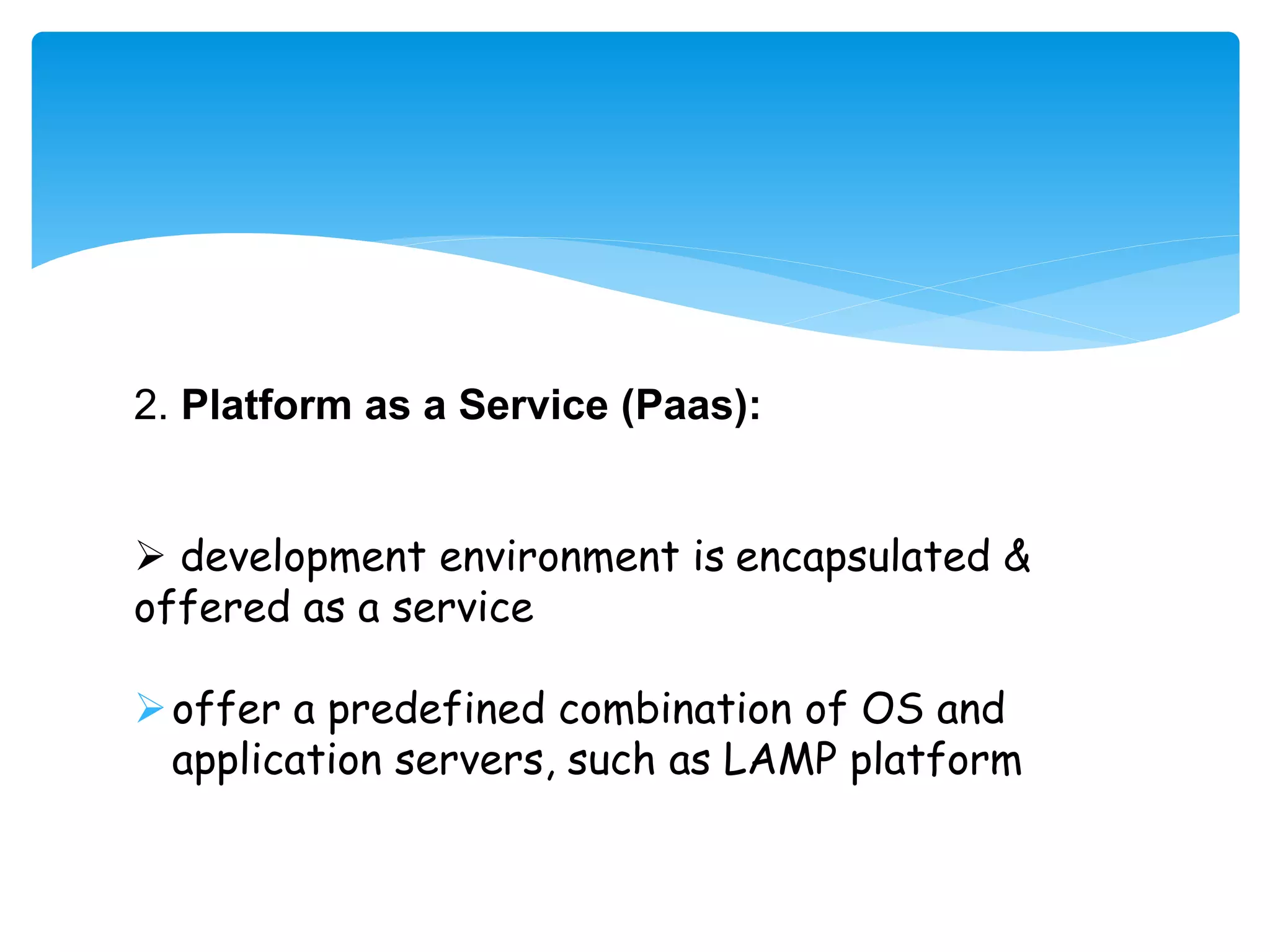 2. Platform as a Service (Paas): 
 development environment is encapsulated & 
offered as a service 
offer a predefined combination of OS and 
application servers, such as LAMP platform 
 