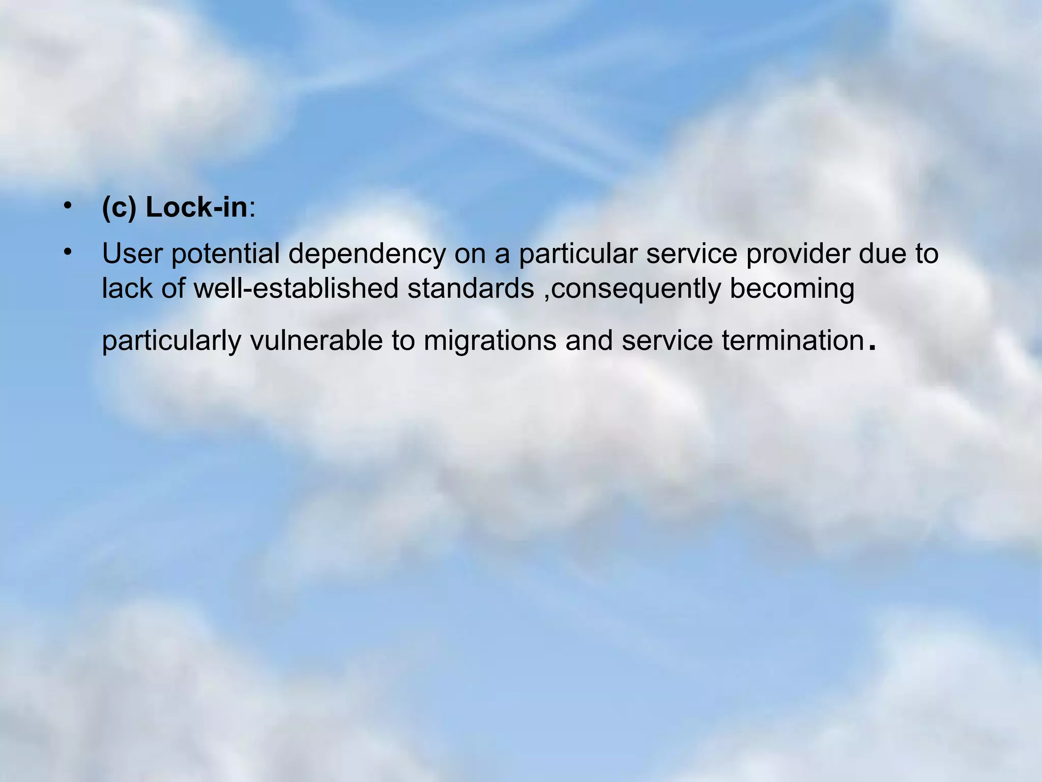• (c) Lock-in: • User potential dependency on a particular service provider due to lack of well-established standards ,consequently becoming particularly vulnerable to migrations and service termination. 