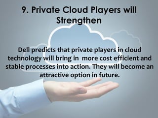 Dell predicts that private players in cloud
technology will bring in more cost efficient and
stable processes into action. They will become an
attractive option in future.
9. Private Cloud Players will
Strengthen
 
