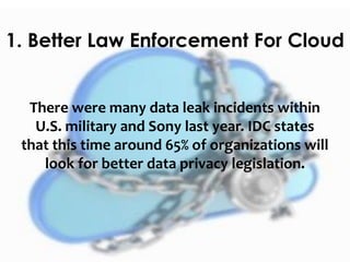 1. Better Law Enforcement For Cloud
There were many data leak incidents within
U.S. military and Sony last year. IDC states
that this time around 65% of organizations will
look for better data privacy legislation.
 