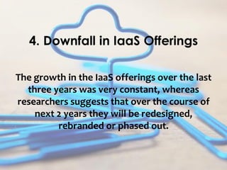 The growth in the IaaS offerings over the last
three years was very constant, whereas
researchers suggests that over the course of
next 2 years they will be redesigned,
rebranded or phased out.
4. Downfall in IaaS Offerings
 