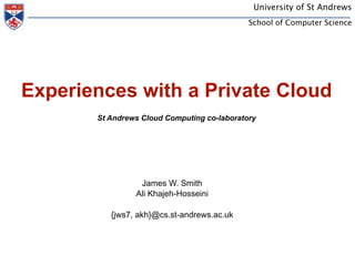 University of St Andrews
                                             School of Computer Science




Experiences with a Private Cloud
       St Andrews Cloud Computing co-laboratory




                 James W. Smith
                Ali Khajeh-Hosseini

          {jws7, akh}@cs.st-andrews.ac.uk
 