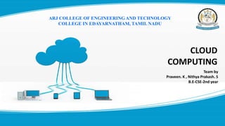 Team by
Praveen. K , Nithya Prakash. S
B.E-CSE-2nd year
CLOUD
COMPUTING
ARJ COLLEGE OF ENGINEERING AND TECHNOLOGY
COLLEGE IN EDAYARNATHAM, TAMIL NADU
 