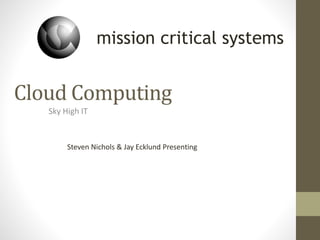 Cloud Computing
Sky High IT
Steven Nichols & Jay Ecklund Presenting
mission critical systems
 