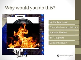 mission critical systems
Why would you do this?
No Hardware cost
Enterprise level architecture
Scalable, Flexible
24 / 7 support
Disaster Recovery
$10 -15,000
Hardware cost
$0.00
 