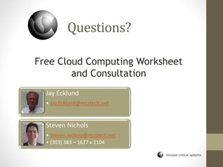 mission critical systems
Questions?
Jay Ecklund
• Jay.Ecklund@mcstech.net
Steven Nichols
• Steven.nichols@mcstech.net
• (303) 383 – 1627 x 1104
Free Cloud Computing Worksheet
and Consultation
 