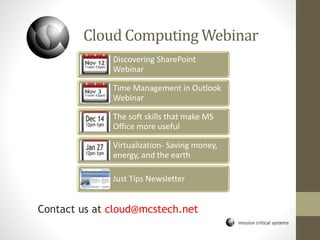 mission critical systems
Cloud Computing Webinar
Contact us at cloud@mcstech.net
Discovering SharePoint
Webinar
Time Management in Outlook
Webinar
The soft skills that make MS
Office more useful
Virtualization- Saving money,
energy, and the earth
Just Tips Newsletter
 