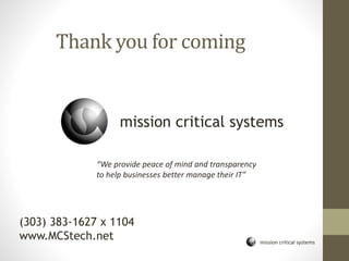 mission critical systems
Thank you for coming
mission critical systems
“We provide peace of mind and transparency
to help businesses better manage their IT”
(303) 383-1627 x 1104
www.MCStech.net
 