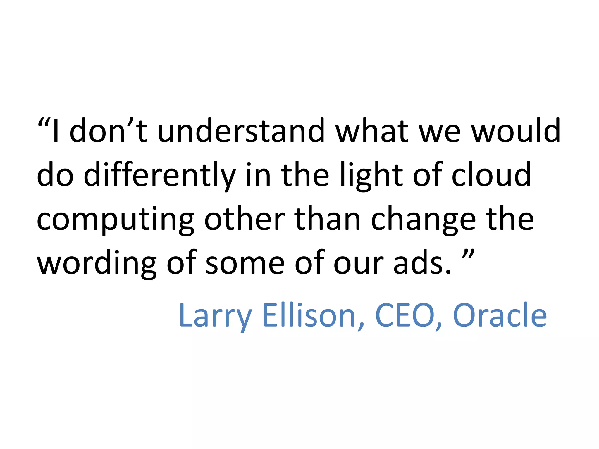 “I don’t understand what we would
do differently in the light of cloud
computing other than change the
wording of some of our ads. ”
Larry Ellison, CEO, Oracle
 