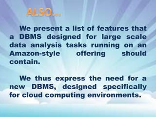 We present a list of features that
a DBMS designed for large scale
data analysis tasks running on an
Amazon-style
offering
should
contain.
We thus express the need for a
new DBMS, designed specifically
for cloud computing environments.

 