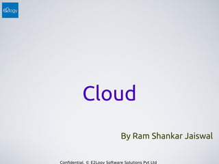 Cloud
By Ram Shankar Jaiswal
Confidential. © E2Logy Software Solutions Pvt Ltd

 