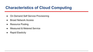 Characteristics of Cloud Computing
● On Demand Self Service Provisioning
● Broad Network Access
● Resource Pooling
● Measured & Metered Service
● Rapid Elasticity
 