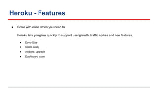Heroku - Features
● Scale with ease, when you need to
Heroku lets you grow quickly to support user growth, traffic spikes and new features.
● Dyno Size
● Scale easily
● Addons: upgrade
● Dashboard scale
 
