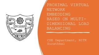 PROXIMAL VIRTUAL
NETWORK
EMBEDDING
BASED ON MULTI-
DIMENSIONAL LOAD
BALANCING
CSE Department, NITK
Surathkal
 