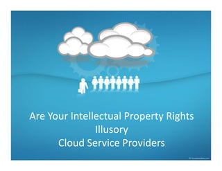 Are Your Intellectual Property Rights 
Illusory
Cloud Service Providers  
 