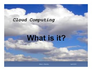 Cloud Computing



     What is it?


         Albert J. Bischke   April 2010
 