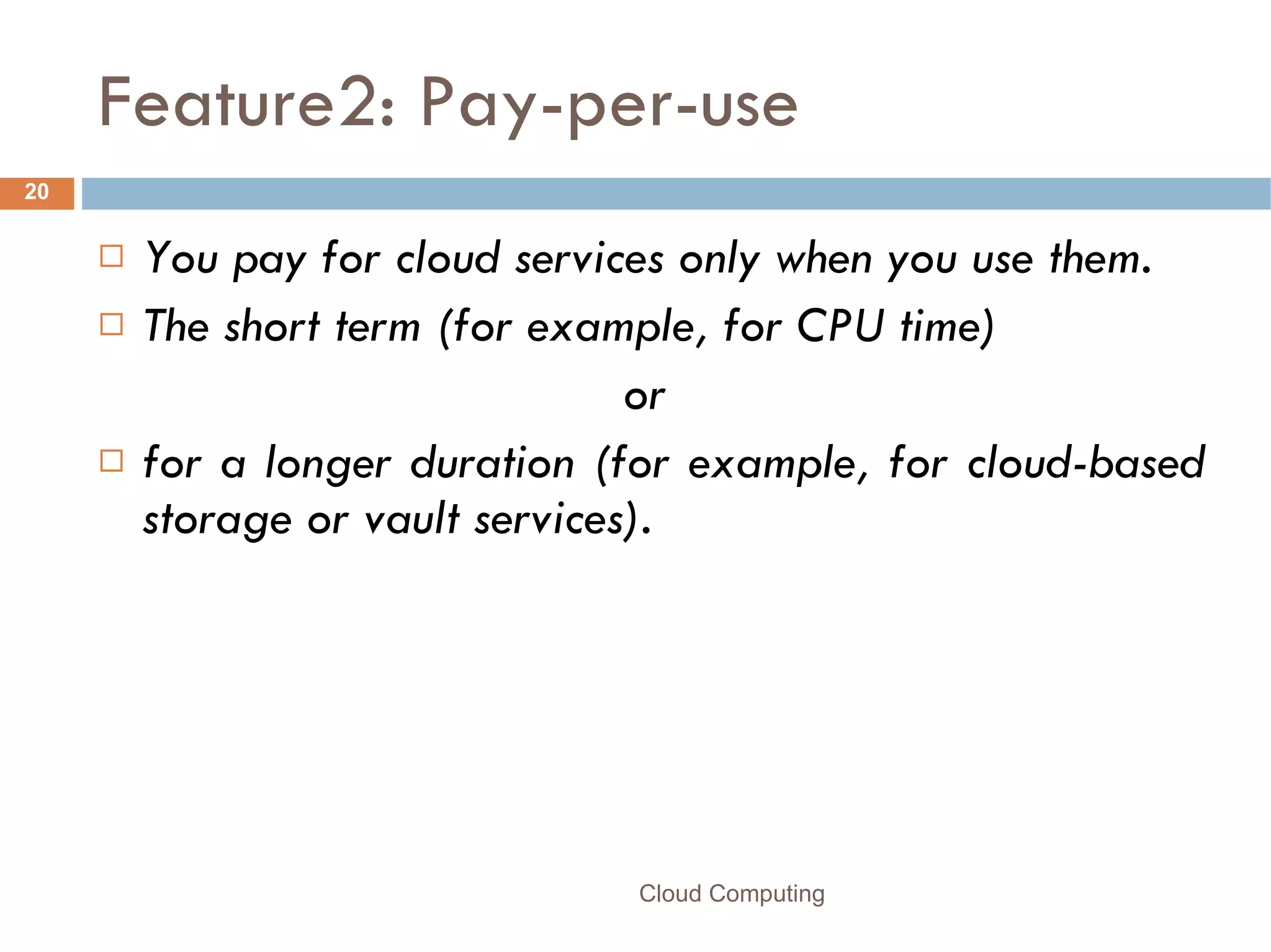 Feature2: Pay-per-use You pay for cloud services only when you use them.  The short term (for example, for CPU time)  or  for a longer duration (for example, for cloud-based storage or vault services). Cloud Computing 