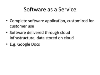 Software as a Service
• Complete software application, customized for
  customer use
• Software delivered through cloud
  infrastructure, data stored on cloud
• E.g. Google Docs
 
