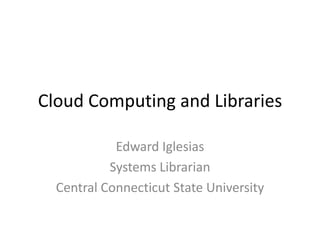 Cloud Computing and Libraries

            Edward Iglesias
           Systems Librarian
  Central Connecticut State University
 